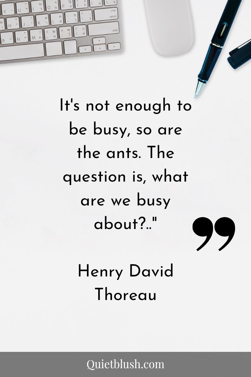Time management quotes to inspire It's not enough to be busy, so are the ants. The question is, what are we busy about?.." Henry David Thoreau