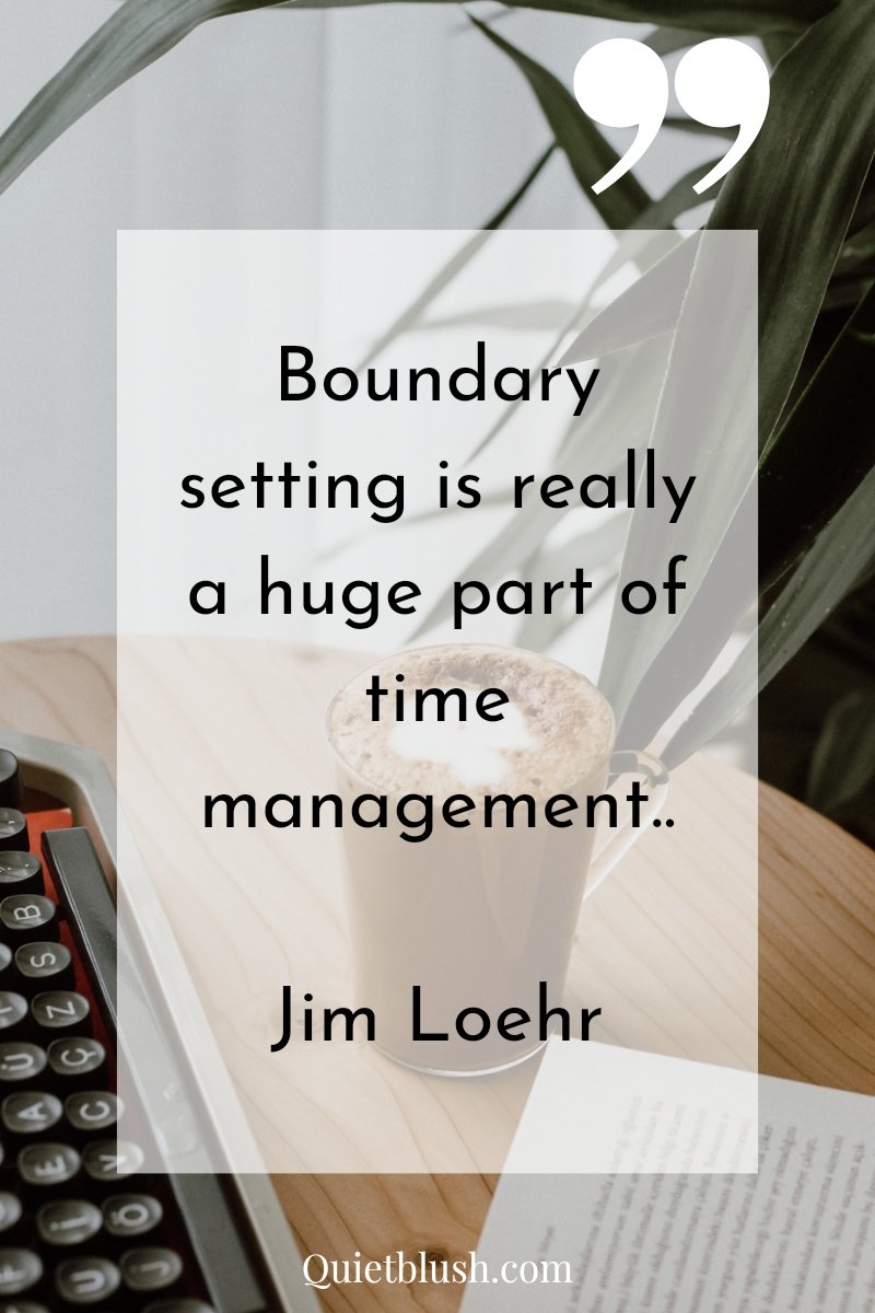 Time management quotes to guide and inspire Boundary setting is really a huge part of time management.." Jim Loehr