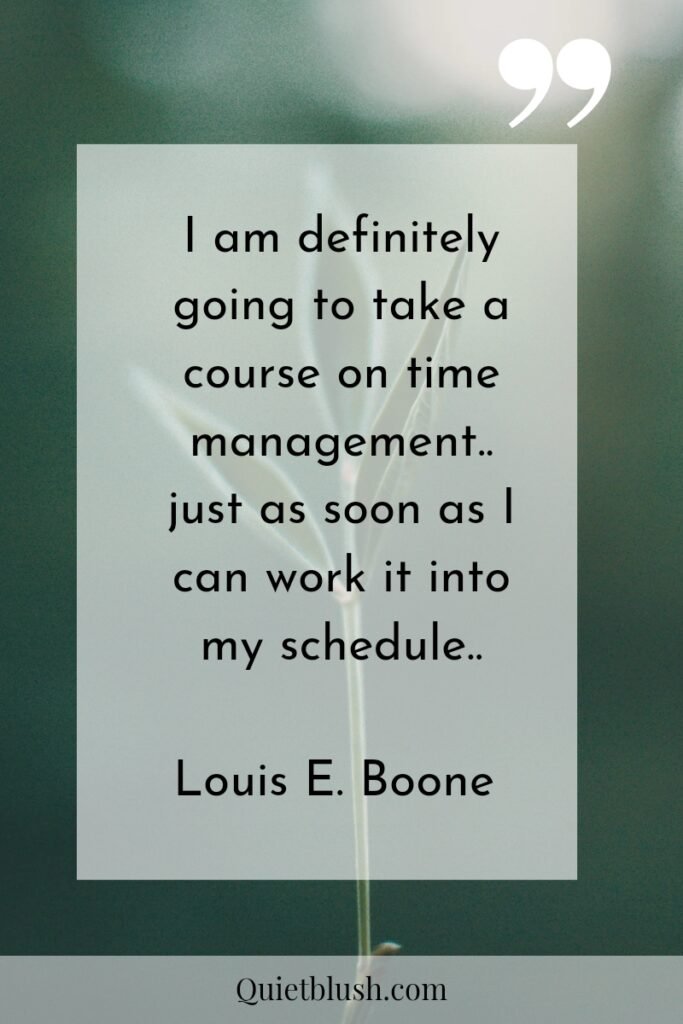 Time management tips I am definitely going to take a course on time management.. just as soon as I can work it into my schedule.." Louis E. Boone