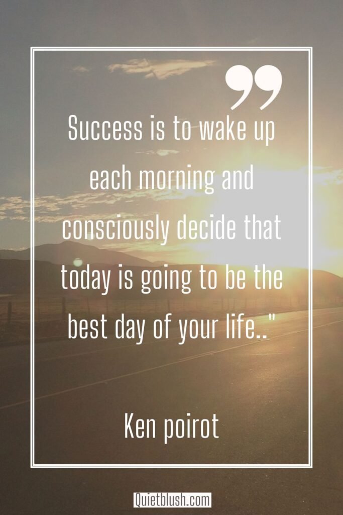 Uplifting quotes for work Monday Motivational Quotes To Start The Day: Success is to wake up each morning and consciously decide that today is going to be the best day of your life - Ken Poirot