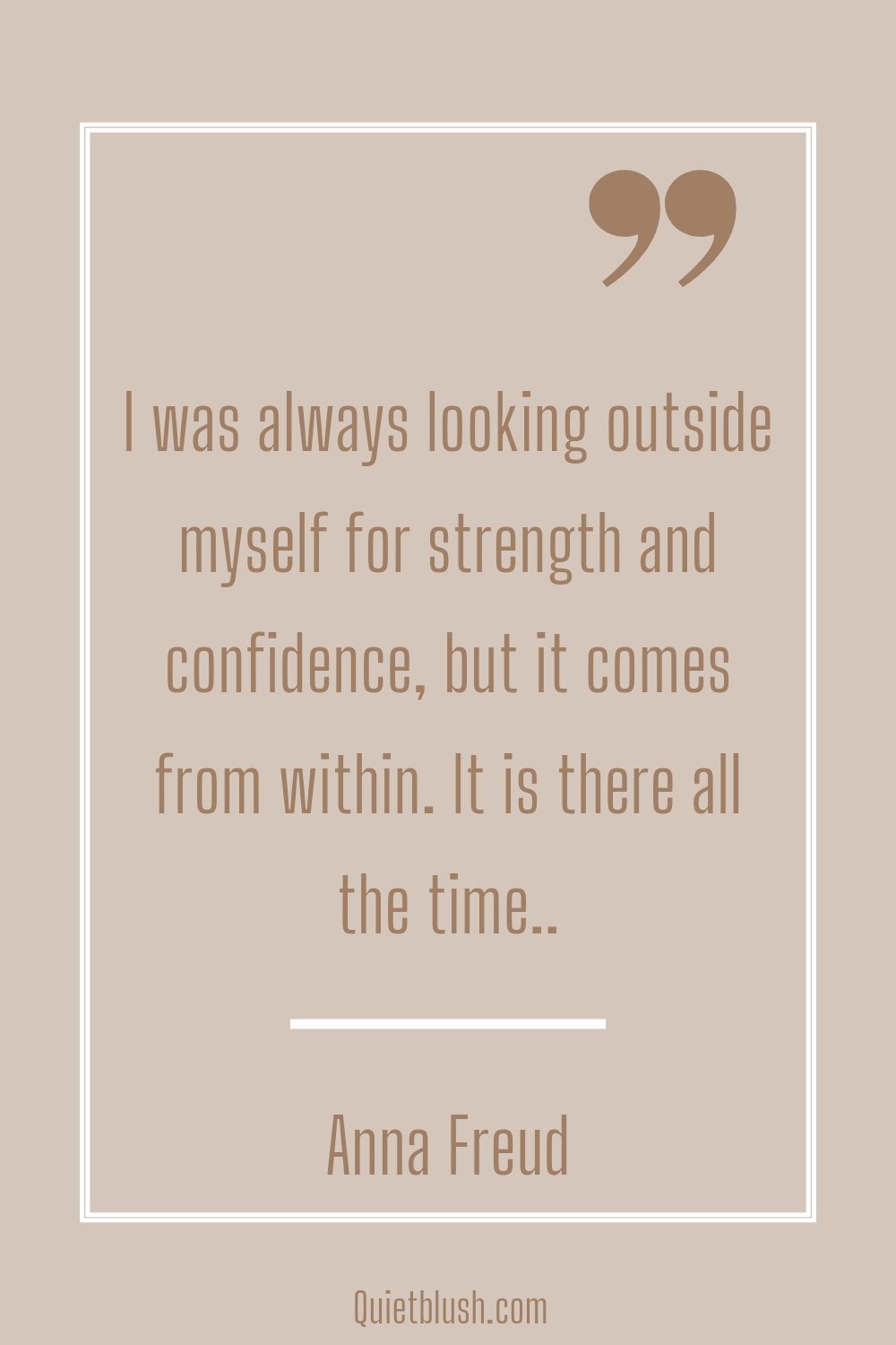 Self-confidence quotes "I was always looking outside myself for strength and confidence, but it comes from within. It is there all the time.." Anna Freud