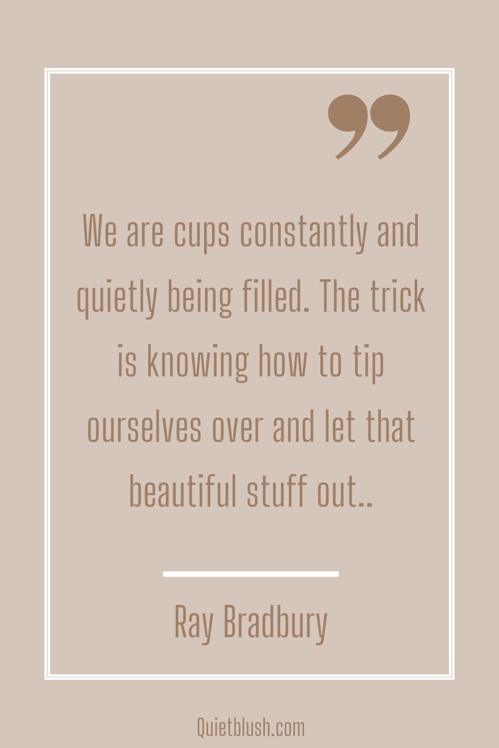 Self confidence quotes We are cups constantly and quietly being filled. The trick is knowing how to tip ourselves over and let that beautiful stuff out.." Ray Bradbury