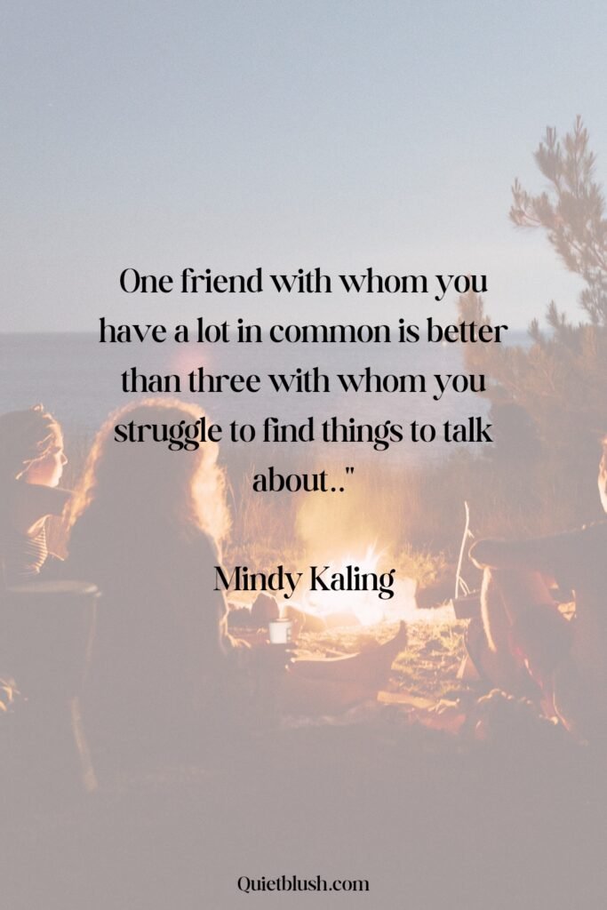 One friend with whom you have a lot in common is better than three with whom you struggle to find things to talk about - Mindy Kaling